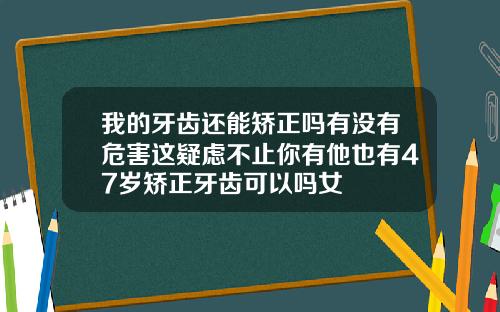 我的牙齿还能矫正吗有没有危害这疑虑不止你有他也有47岁矫正牙齿可以吗女