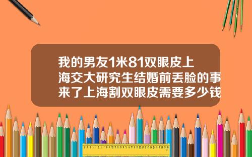 我的男友1米81双眼皮上海交大研究生结婚前丢脸的事来了上海割双眼皮需要多少钱一次