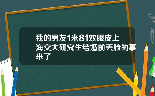 我的男友1米81双眼皮上海交大研究生结婚前丢脸的事来了