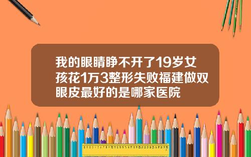 我的眼睛睁不开了19岁女孩花1万3整形失败福建做双眼皮最好的是哪家医院