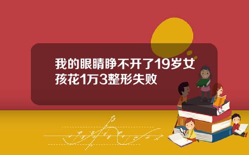 我的眼睛睁不开了19岁女孩花1万3整形失败