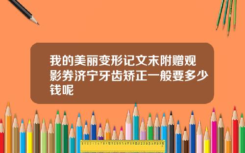 我的美丽变形记文末附赠观影券济宁牙齿矫正一般要多少钱呢