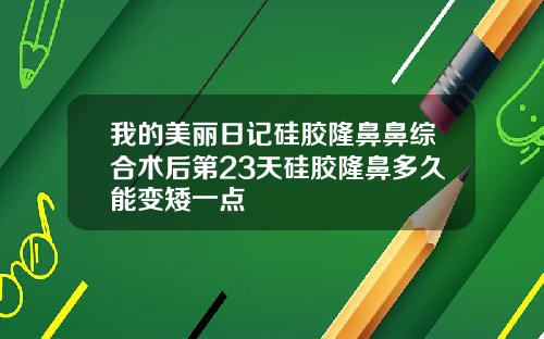 我的美丽日记硅胶隆鼻鼻综合术后第23天硅胶隆鼻多久能变矮一点