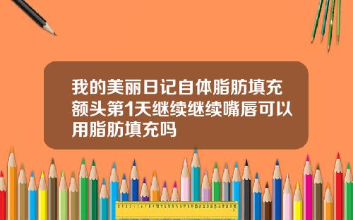 我的美丽日记自体脂肪填充额头第1天继续继续嘴唇可以用脂肪填充吗