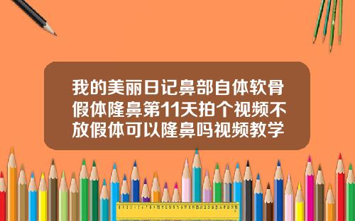 我的美丽日记鼻部自体软骨假体隆鼻第11天拍个视频不放假体可以隆鼻吗视频教学