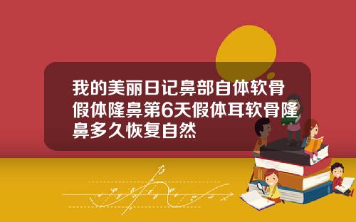 我的美丽日记鼻部自体软骨假体隆鼻第6天假体耳软骨隆鼻多久恢复自然