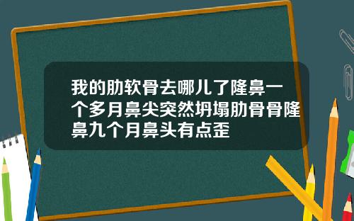 我的肋软骨去哪儿了隆鼻一个多月鼻尖突然坍塌肋骨骨隆鼻九个月鼻头有点歪