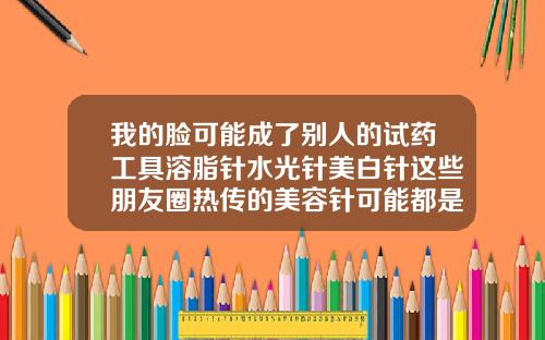 我的脸可能成了别人的试药工具溶脂针水光针美白针这些朋友圈热传的美容针可能都是非法的橙肉瘦脸针什么牌子