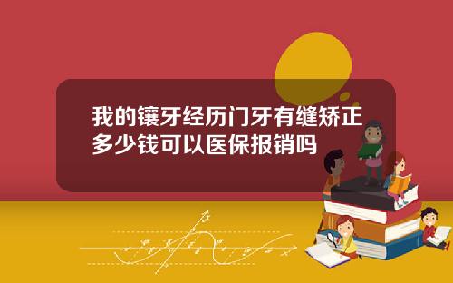 我的镶牙经历门牙有缝矫正多少钱可以医保报销吗