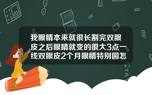 我眼睛本来就很长割完双眼皮之后眼睛就变的很大3点一线双眼皮2个月眼睛特别圆怎么回事