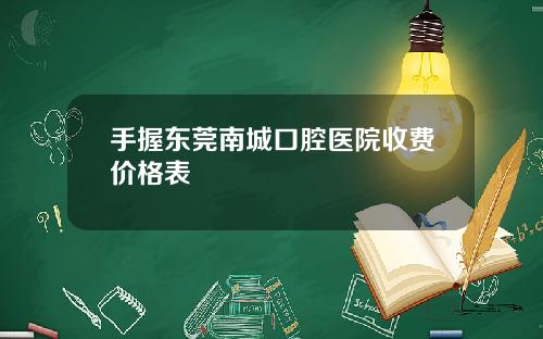 手握东莞南城口腔医院收费价格表