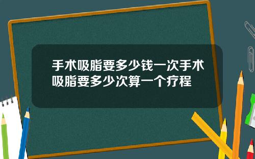 手术吸脂要多少钱一次手术吸脂要多少次算一个疗程