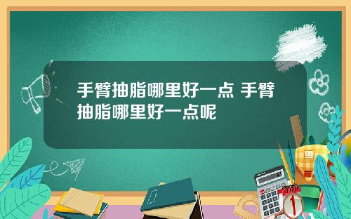 手臂抽脂哪里好一点 手臂抽脂哪里好一点呢