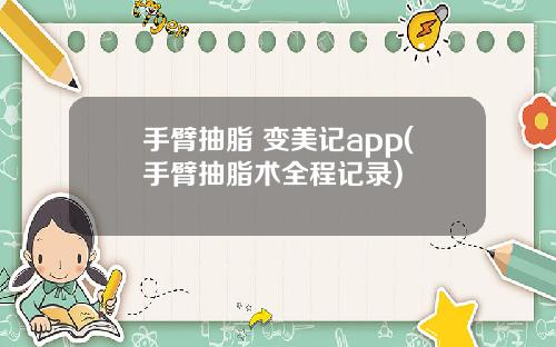 手臂抽脂 变美记app(手臂抽脂术全程记录)