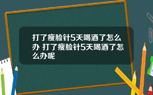 打了瘦脸针5天喝酒了怎么办 打了瘦脸针5天喝酒了怎么办呢