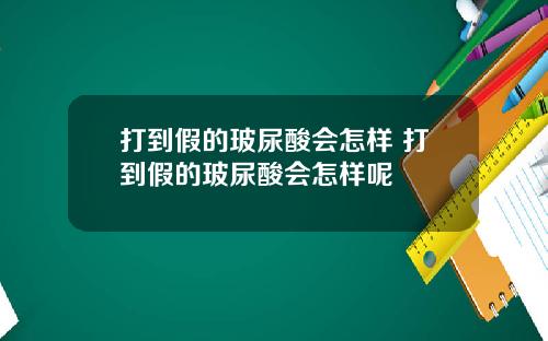 打到假的玻尿酸会怎样 打到假的玻尿酸会怎样呢