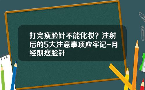 打完瘦脸针不能化妆？注射后的5大注意事项应牢记-月经期瘦脸针
