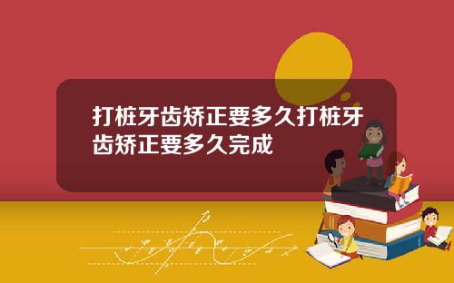 打桩牙齿矫正要多久打桩牙齿矫正要多久完成
