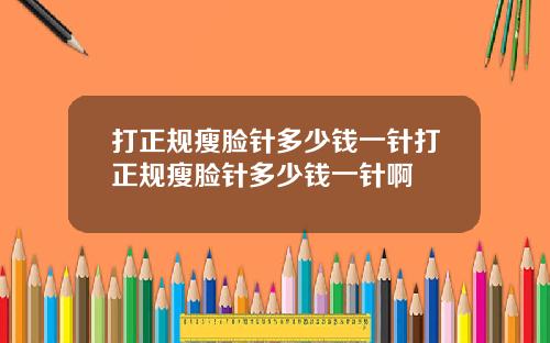 打正规瘦脸针多少钱一针打正规瘦脸针多少钱一针啊