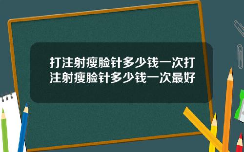 打注射瘦脸针多少钱一次打注射瘦脸针多少钱一次最好