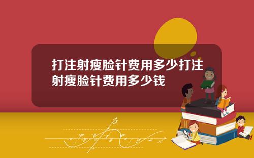 打注射瘦脸针费用多少打注射瘦脸针费用多少钱