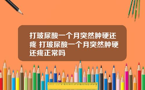 打玻尿酸一个月突然肿硬还疼 打玻尿酸一个月突然肿硬还疼正常吗