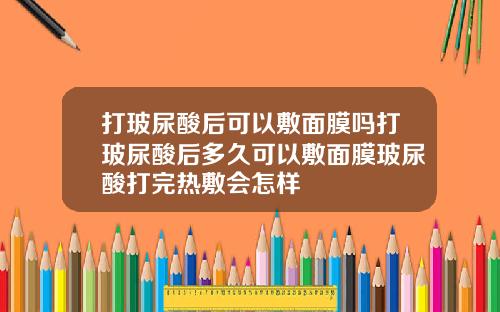 打玻尿酸后可以敷面膜吗打玻尿酸后多久可以敷面膜玻尿酸打完热敷会怎样