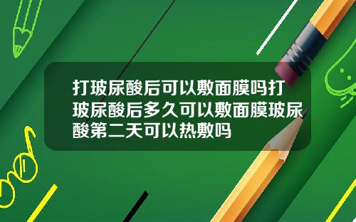 打玻尿酸后可以敷面膜吗打玻尿酸后多久可以敷面膜玻尿酸第二天可以热敷吗