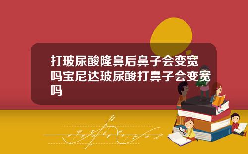 打玻尿酸隆鼻后鼻子会变宽吗宝尼达玻尿酸打鼻子会变宽吗