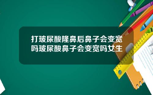 打玻尿酸隆鼻后鼻子会变宽吗玻尿酸鼻子会变宽吗女生