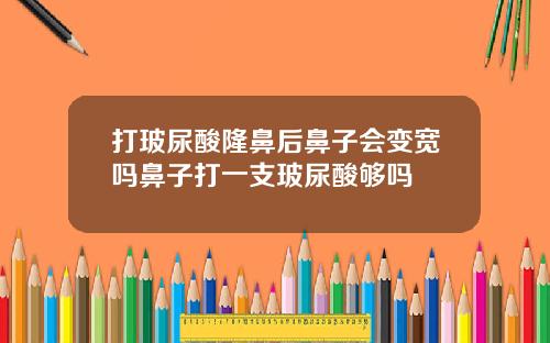 打玻尿酸隆鼻后鼻子会变宽吗鼻子打一支玻尿酸够吗