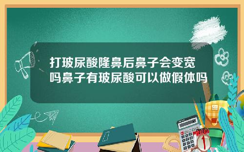 打玻尿酸隆鼻后鼻子会变宽吗鼻子有玻尿酸可以做假体吗