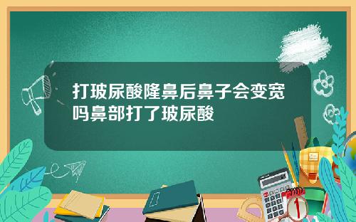 打玻尿酸隆鼻后鼻子会变宽吗鼻部打了玻尿酸