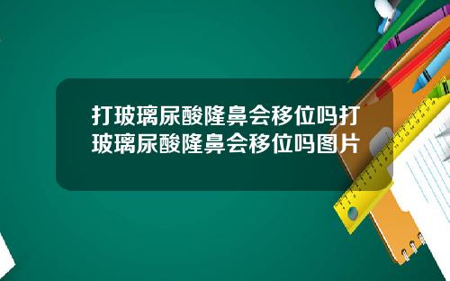 打玻璃尿酸隆鼻会移位吗打玻璃尿酸隆鼻会移位吗图片