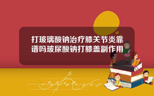 打玻璃酸钠治疗膝关节炎靠谱吗玻尿酸钠打膝盖副作用