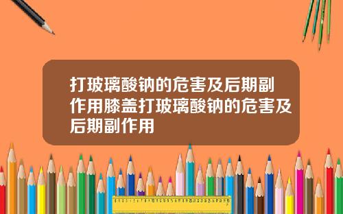 打玻璃酸钠的危害及后期副作用膝盖打玻璃酸钠的危害及后期副作用