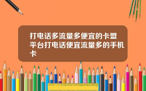 打电话多流量多便宜的卡盟平台打电话便宜流量多的手机卡