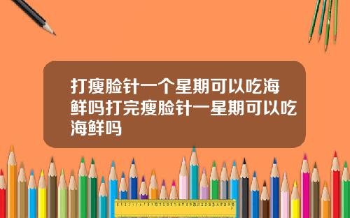 打瘦脸针一个星期可以吃海鲜吗打完瘦脸针一星期可以吃海鲜吗
