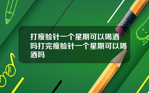 打瘦脸针一个星期可以喝酒吗打完瘦脸针一个星期可以喝酒吗