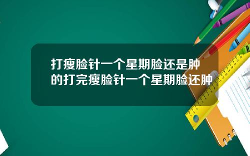 打瘦脸针一个星期脸还是肿的打完瘦脸针一个星期脸还肿