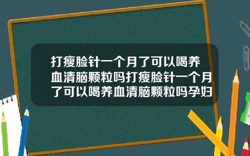 打瘦脸针一个月了可以喝养血清脑颗粒吗打瘦脸针一个月了可以喝养血清脑颗粒吗孕妇