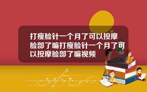 打瘦脸针一个月了可以按摩脸部了嘛打瘦脸针一个月了可以按摩脸部了嘛视频