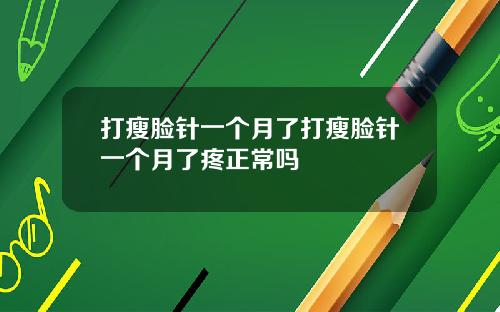 打瘦脸针一个月了打瘦脸针一个月了疼正常吗