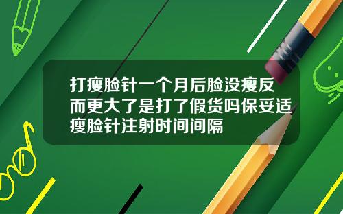 打瘦脸针一个月后脸没瘦反而更大了是打了假货吗保妥适瘦脸针注射时间间隔