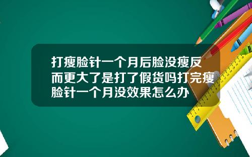 打瘦脸针一个月后脸没瘦反而更大了是打了假货吗打完瘦脸针一个月没效果怎么办