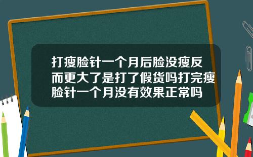 打瘦脸针一个月后脸没瘦反而更大了是打了假货吗打完瘦脸针一个月没有效果正常吗