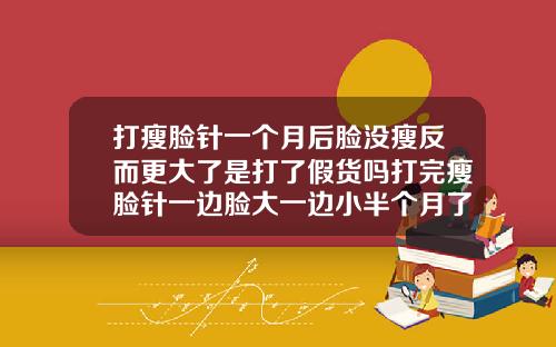 打瘦脸针一个月后脸没瘦反而更大了是打了假货吗打完瘦脸针一边脸大一边小半个月了怎么办
