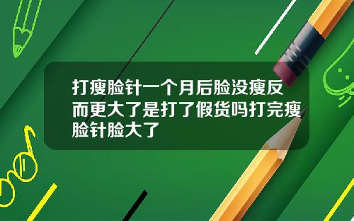 打瘦脸针一个月后脸没瘦反而更大了是打了假货吗打完瘦脸针脸大了