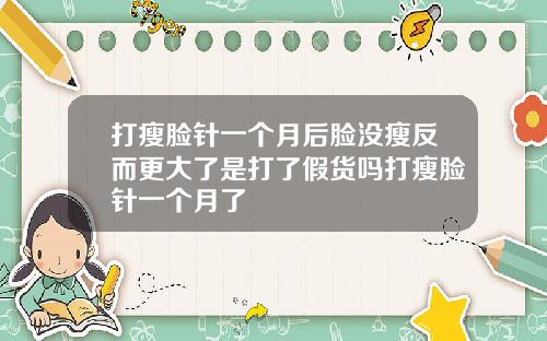 打瘦脸针一个月后脸没瘦反而更大了是打了假货吗打瘦脸针一个月了