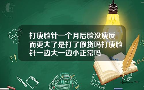 打瘦脸针一个月后脸没瘦反而更大了是打了假货吗打瘦脸针一边大一边小正常吗